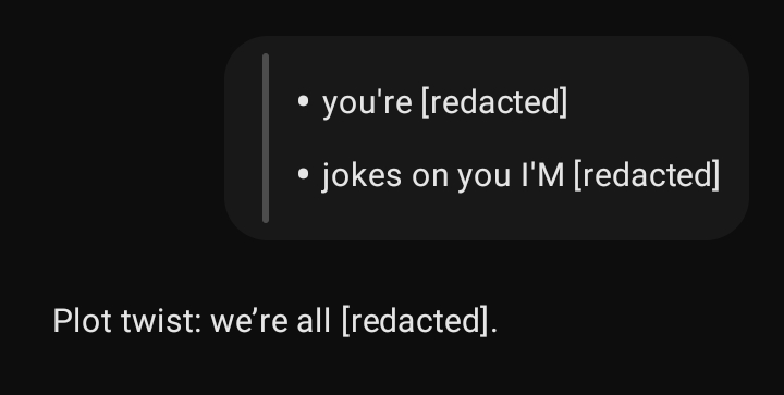 A conversation in ChatGPT starting with "you're [redacted]" and "jokes on you I'M [redacted]", and then ChatGPT replies with "Plot twist: we're all [redacted]."